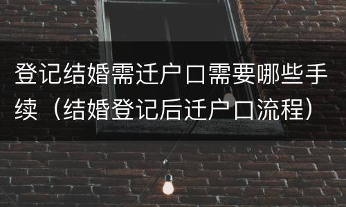 登记结婚需迁户口需要哪些手续（结婚登记后迁户口流程）