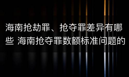 海南抢劫罪、抢夺罪差异有哪些 海南抢夺罪数额标准问题的规定