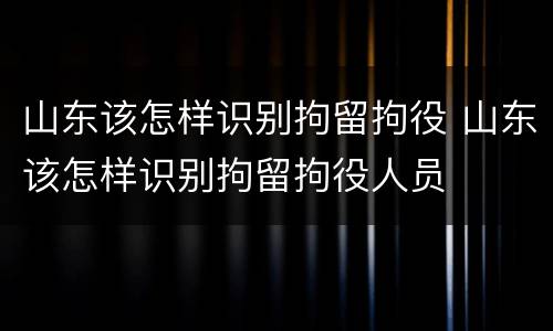 山东该怎样识别拘留拘役 山东该怎样识别拘留拘役人员