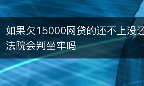 如果欠15000网贷的还不上没还法院会判坐牢吗