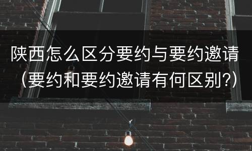 陕西怎么区分要约与要约邀请（要约和要约邀请有何区别?）