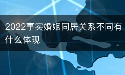 2022事实婚姻同居关系不同有什么体现