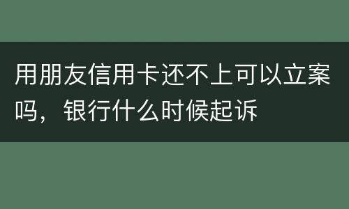 用朋友信用卡还不上可以立案吗，银行什么时候起诉