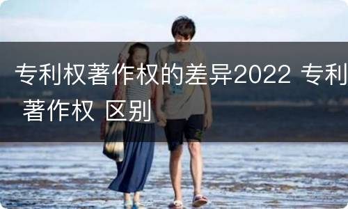 专利权著作权的差异2022 专利 著作权 区别