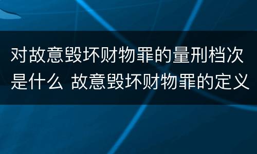 对故意毁坏财物罪的量刑档次是什么 故意毁坏财物罪的定义