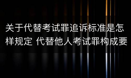 关于代替考试罪追诉标准是怎样规定 代替他人考试罪构成要件有何规定
