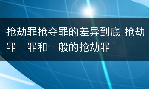抢劫罪抢夺罪的差异到底 抢劫罪一罪和一般的抢劫罪
