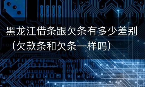 黑龙江借条跟欠条有多少差别（欠款条和欠条一样吗）