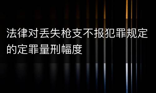 法律对丢失枪支不报犯罪规定的定罪量刑幅度