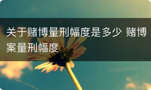 关于赌博量刑幅度是多少 赌博案量刑幅度