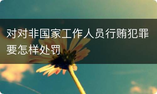 对对非国家工作人员行贿犯罪要怎样处罚