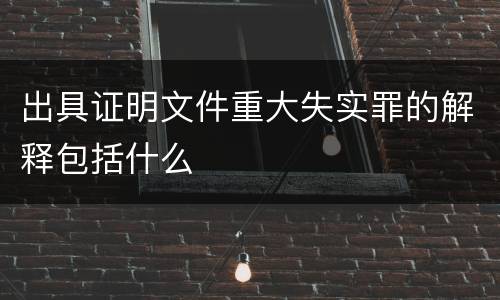 出具证明文件重大失实罪的解释包括什么