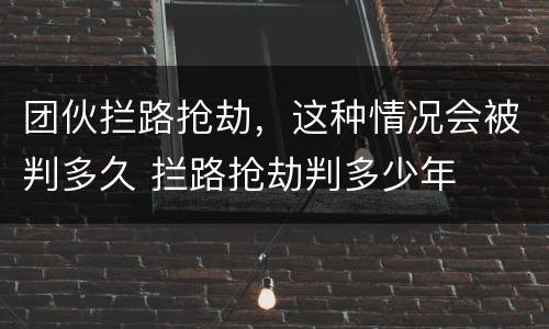 团伙拦路抢劫，这种情况会被判多久 拦路抢劫判多少年