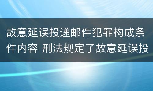 故意延误投递邮件犯罪构成条件内容 刑法规定了故意延误投递邮件罪
