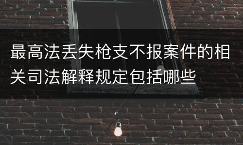 最高法丢失枪支不报案件的相关司法解释规定包括哪些