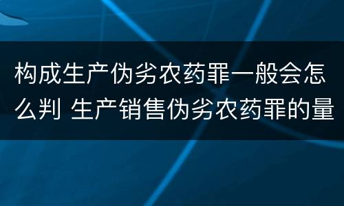 构成生产伪劣农药罪一般会怎么判 生产销售伪劣农药罪的量刑标准