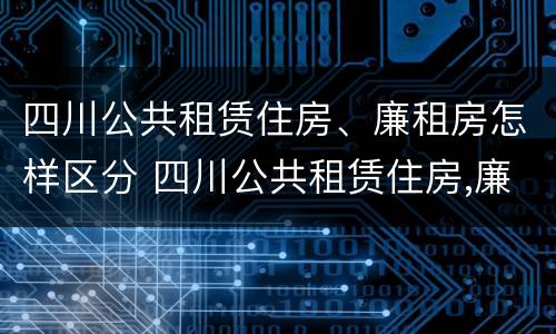 四川公共租赁住房、廉租房怎样区分 四川公共租赁住房,廉租房怎样区分的