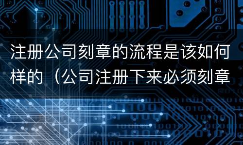 注册公司刻章的流程是该如何样的（公司注册下来必须刻章吗）