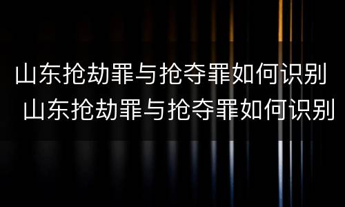 山东抢劫罪与抢夺罪如何识别 山东抢劫罪与抢夺罪如何识别认定