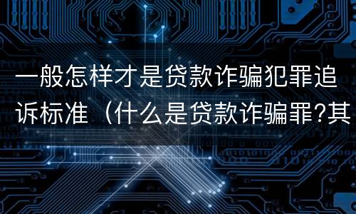 一般怎样才是贷款诈骗犯罪追诉标准（什么是贷款诈骗罪?其立案追诉标准是什么?）