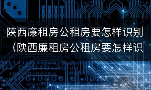 陕西廉租房公租房要怎样识别（陕西廉租房公租房要怎样识别户口）