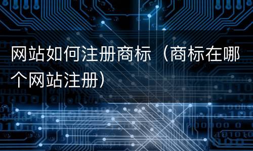 网站如何注册商标（商标在哪个网站注册）