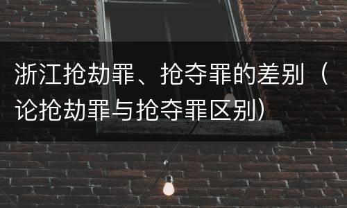 浙江抢劫罪、抢夺罪的差别（论抢劫罪与抢夺罪区别）