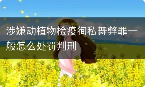 涉嫌动植物检疫徇私舞弊罪一般怎么处罚判刑