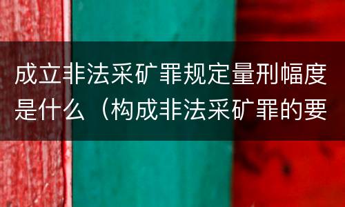 成立非法采矿罪规定量刑幅度是什么（构成非法采矿罪的要件）