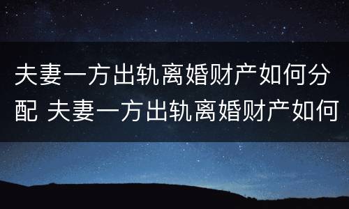 夫妻一方出轨离婚财产如何分配 夫妻一方出轨离婚财产如何分配女方