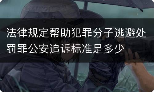 法律规定帮助犯罪分子逃避处罚罪公安追诉标准是多少
