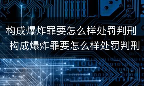 构成爆炸罪要怎么样处罚判刑 构成爆炸罪要怎么样处罚判刑多久