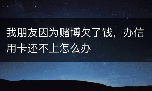 我朋友因为赌博欠了钱，办信用卡还不上怎么办