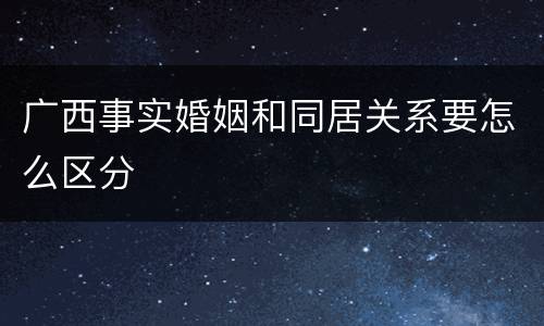 广西事实婚姻和同居关系要怎么区分