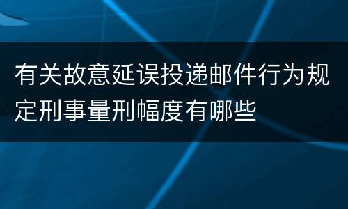 有关故意延误投递邮件行为规定刑事量刑幅度有哪些