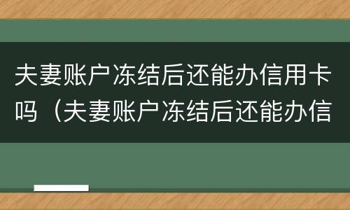 夫妻账户冻结后还能办信用卡吗（夫妻账户冻结后还能办信用卡吗怎么办）