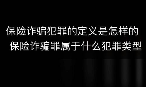 保险诈骗犯罪的定义是怎样的 保险诈骗罪属于什么犯罪类型