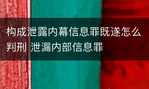 构成泄露内幕信息罪既遂怎么判刑 泄漏内部信息罪