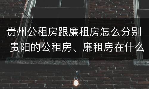 贵州公租房跟廉租房怎么分别 贵阳的公租房、廉租房在什么地方?