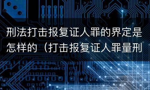 刑法打击报复证人罪的界定是怎样的（打击报复证人罪量刑）