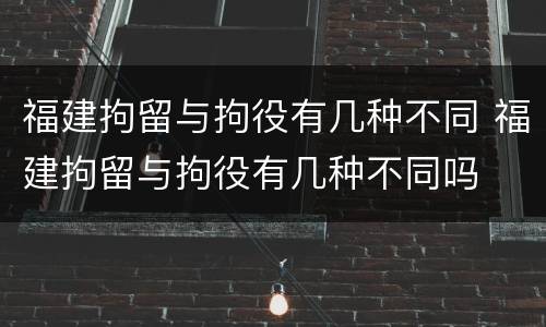 福建拘留与拘役有几种不同 福建拘留与拘役有几种不同吗