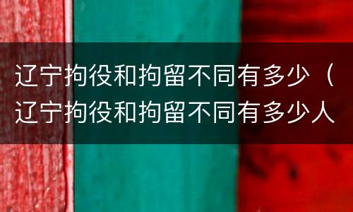 辽宁拘役和拘留不同有多少（辽宁拘役和拘留不同有多少人）