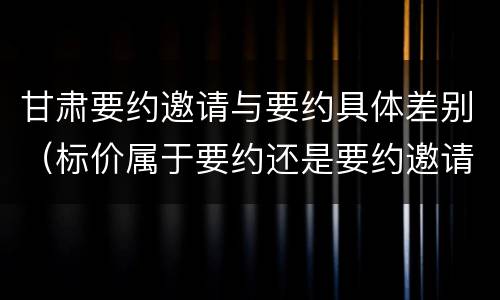 甘肃要约邀请与要约具体差别（标价属于要约还是要约邀请）