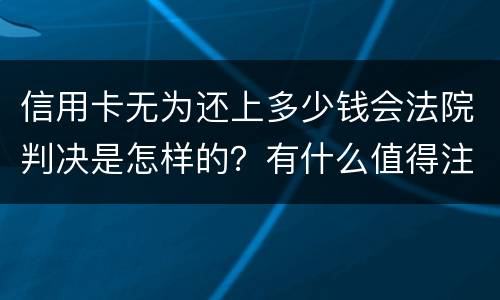 信用卡无为还上多少钱会法院判决是怎样的？有什么值得注意的