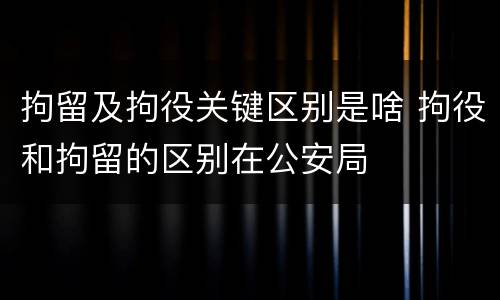 拘留及拘役关键区别是啥 拘役和拘留的区别在公安局