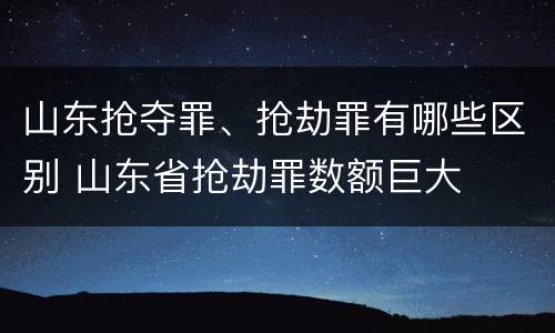 山东抢夺罪、抢劫罪有哪些区别 山东省抢劫罪数额巨大