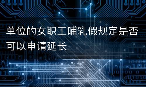 单位的女职工哺乳假规定是否可以申请延长