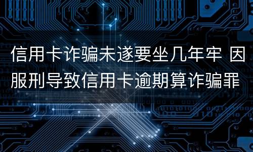 信用卡诈骗未遂要坐几年牢 因服刑导致信用卡逾期算诈骗罪吗
