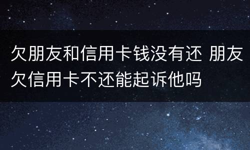 欠朋友和信用卡钱没有还 朋友欠信用卡不还能起诉他吗