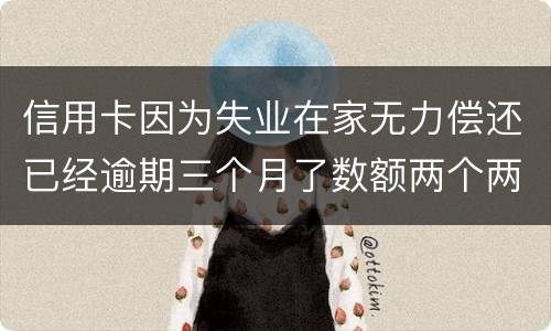信用卡因为失业在家无力偿还已经逾期三个月了数额两个两千一个六千一个九千后果会怎样